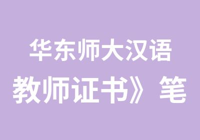 华东师大汉语教师证书》笔试考前辅导培训班招生啦!