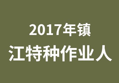 2017年镇江特种作业人员取证班招生简章