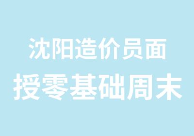 沈阳造价员面授零基础周末班