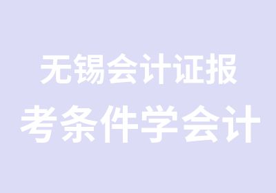 无锡会计证报考条件学会计选择学信