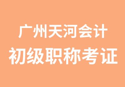 广州天河会计初级职称考证培训班