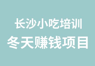 长沙小吃培训冬天赚钱项目培训加盟