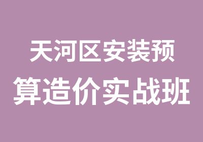 天河区安装预算造价实战班招生培训简章