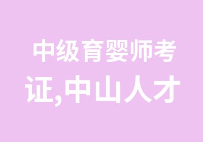 中级育婴师考证,中山人才入户