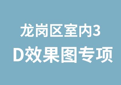 龙岗区室内3D效果图专项能力学习班