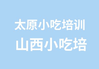 太原小吃培训 山西小吃培训 小吃培训