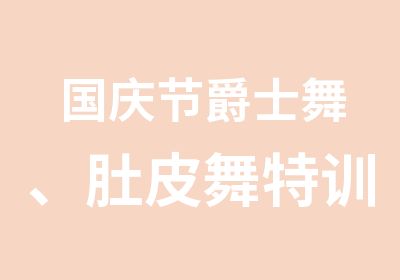 国庆节爵士舞、肚皮舞特训班，全天上课极速提升