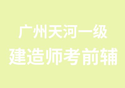 广州天河一级建造师考前辅导班课程表