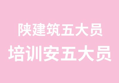 陕建筑五大员培训安五大员证书复检