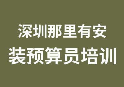 深圳那里有安装预算员培训班