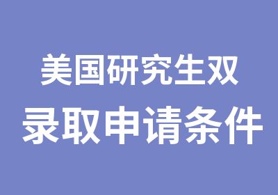 美国研究生双录取申请条件指南