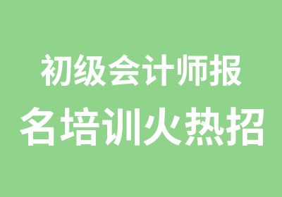 初级会计师报名培训火热招生中