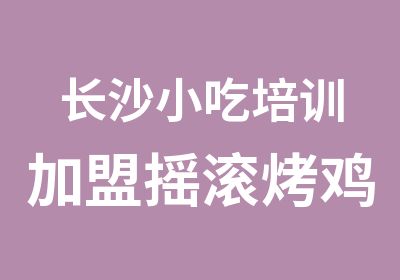 长沙小吃培训加盟摇滚烤鸡培训加盟