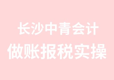 长沙中青会计做账报税实操培训中青会计培