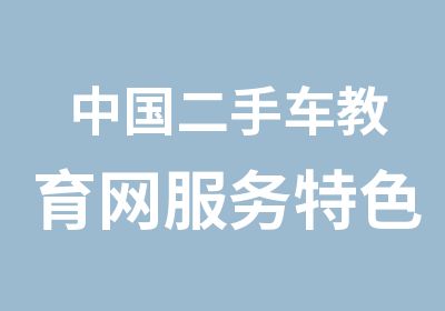 中国二手车教育网服务特色优势