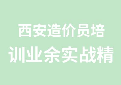 西安造价员培训业余实战精讲小班零基础学