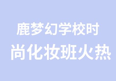 鹿梦幻学校时尚化妆班火热招生中