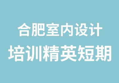 合肥室内设计培训精英短期班