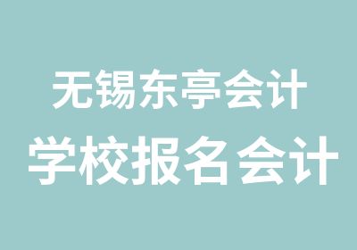 无锡东亭会计学校报名会计会计从业资格