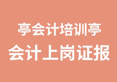 亭会计培训亭会计上岗证报名培训考试