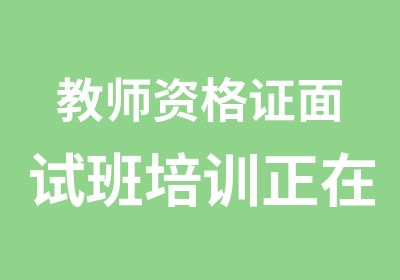 教师资格证面试班培训正在招生中