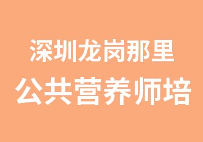 深圳龙岗那里公共营养师培训好