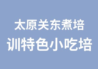 太原关东煮培训特色小吃培训