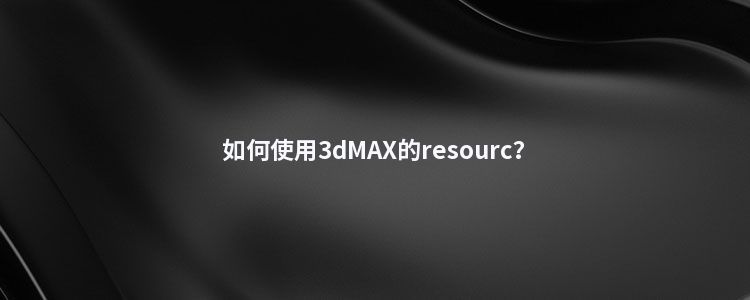 如何使用3dMAX的resourc？