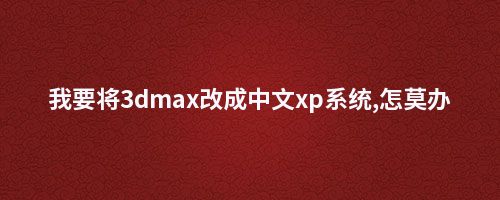 我要将3dmax改成中文xp系统,怎莫办