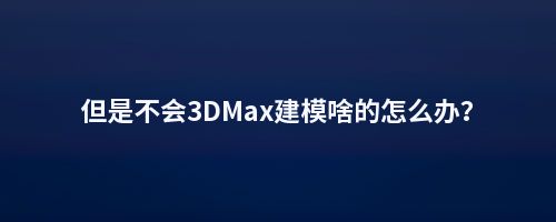 但是不会3DMax建模啥的怎么办？