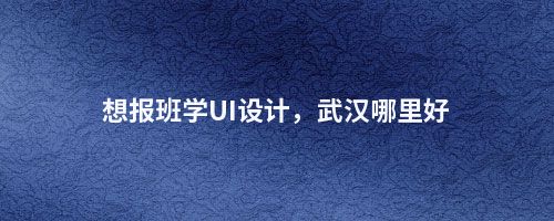 想报班学UI设计,武汉哪里好