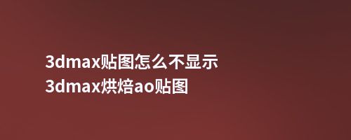 3dmax贴图怎么不显示3dmax烘焙ao贴图
