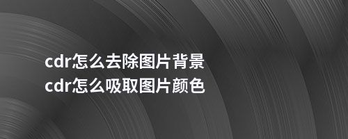 cdr怎么去除图片背景cdr怎么吸取图片颜色