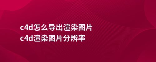 c4d怎么导出渲染图片c4d渲染图片分辨率