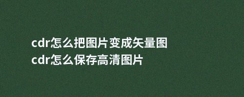 cdr怎么把图片变成矢量图cdr怎么保存高清图片