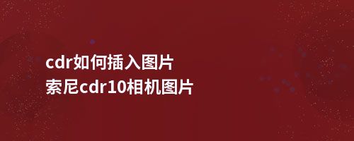 cdr如何插入图片索尼cdr10相机图片