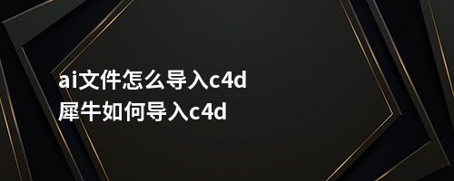 ai文件怎么导入c4d犀牛如何导入c4d