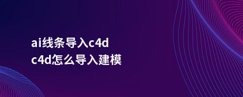 ai线条导入c4d,c4d怎么导入建模