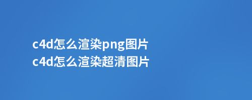 c4d怎么渲染png图片c4d怎么渲染超清图片