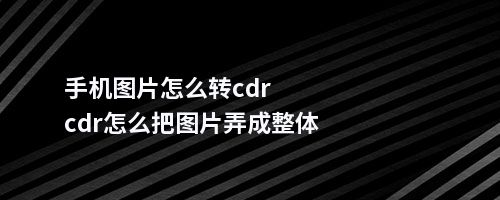 手机图片怎么转cdrcdr怎么把图片弄成整体