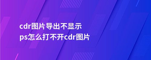 cdr图片导出不显示ps怎么打不开cdr图片