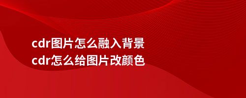 cdr图片怎么融入背景cdr怎么给图片改颜色