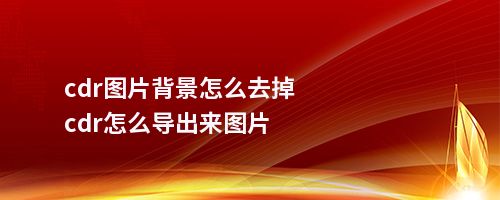 cdr图片背景怎么去掉cdr怎么导出来图片