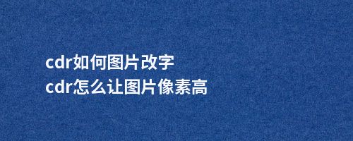 cdr如何图片改字cdr怎么让图片像素高