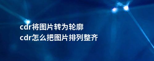 cdr将图片转为轮廓cdr怎么把图片排列整齐