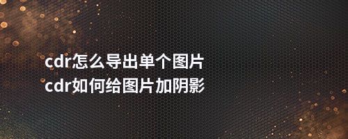 cdr怎么导出单个图片cdr如何给图片加阴影