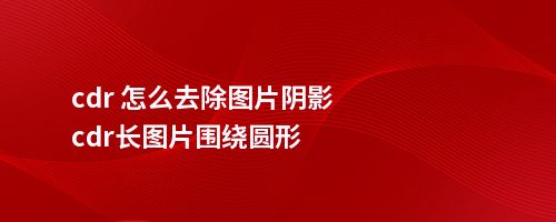 cdr 怎么去除图片阴影cdr长图片围绕圆形