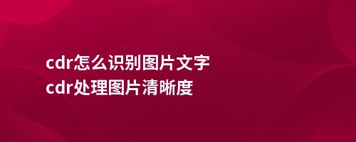 cdr怎么识别图片文字cdr处理图片清晰度