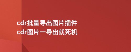 cdr批量导出图片插件cdr图片一导出就死机