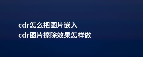 cdr怎么把图片嵌入cdr图片擦除效果怎样做